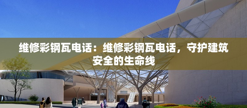 維修彩鋼瓦電話：維修彩鋼瓦電話，守護建筑安全的生命線 行業(yè)新聞