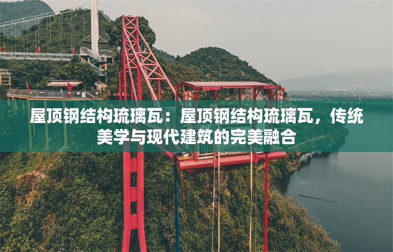 屋頂鋼結(jié)構(gòu)琉璃瓦：屋頂鋼結(jié)構(gòu)琉璃瓦，傳統(tǒng)美學(xué)與現(xiàn)代建筑的完美融合 行業(yè)新聞