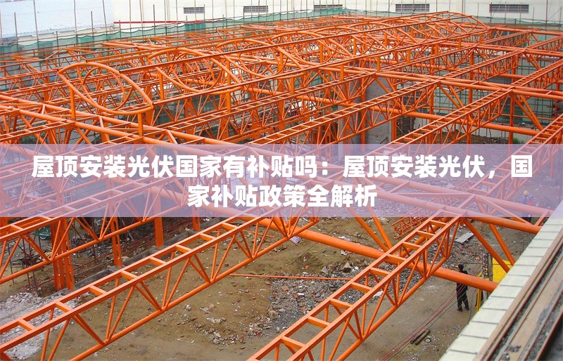 屋頂安裝光伏國(guó)家有補(bǔ)貼嗎：屋頂安裝光伏，國(guó)家補(bǔ)貼政策全解析