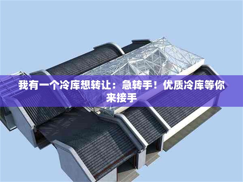 我有一個冷庫想轉(zhuǎn)讓：急轉(zhuǎn)手！優(yōu)質(zhì)冷庫等你來接手