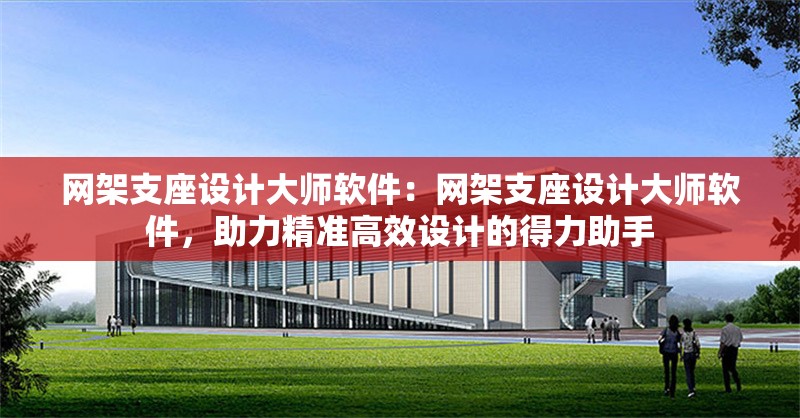網(wǎng)架支座設(shè)計(jì)大師軟件：網(wǎng)架支座設(shè)計(jì)大師軟件，助力精準(zhǔn)高效設(shè)計(jì)的得力助手 行業(yè)新聞