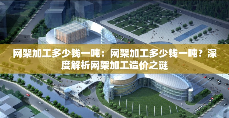 網(wǎng)架加工多少錢一噸：網(wǎng)架加工多少錢一噸？深度解析網(wǎng)架加工造價之謎 行業(yè)新聞