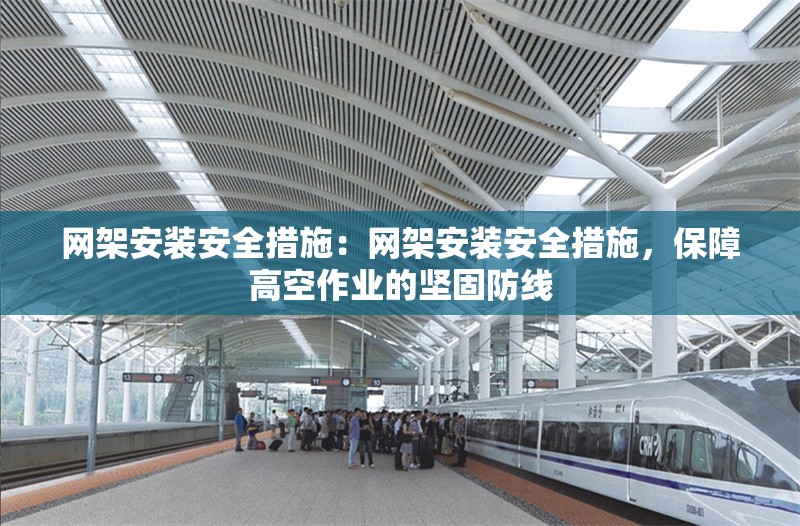 網(wǎng)架安裝安全措施：網(wǎng)架安裝安全措施，保障高空作業(yè)的堅(jiān)固防線