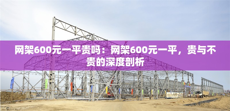 網(wǎng)架600元一平貴嗎：網(wǎng)架600元一平，貴與不貴的深度剖析 行業(yè)新聞