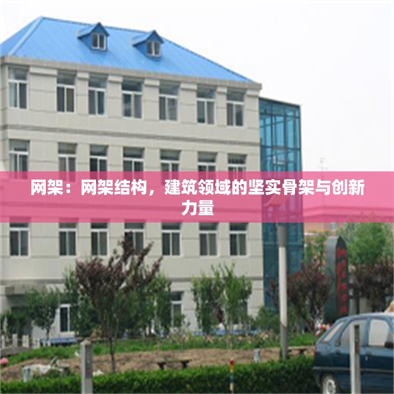 網(wǎng)架：網(wǎng)架結(jié)構(gòu)，建筑領(lǐng)域的堅(jiān)實(shí)骨架與創(chuàng)新力量
