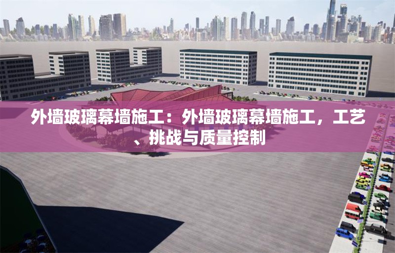 外墻玻璃幕墻施工：外墻玻璃幕墻施工，工藝、挑戰(zhàn)與質(zhì)量控制 行業(yè)新聞