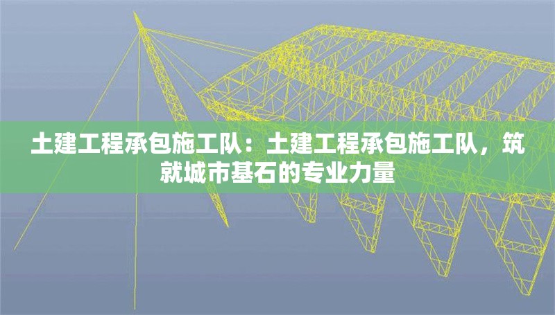 土建工程承包施工隊(duì)：土建工程承包施工隊(duì)，筑就城市基石的專業(yè)力量 行業(yè)新聞