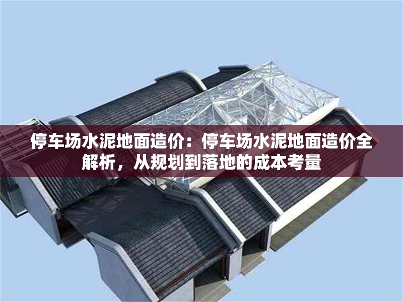 停車場水泥地面造價(jià)：停車場水泥地面造價(jià)全解析，從規(guī)劃到落地的成本考量 行業(yè)新聞