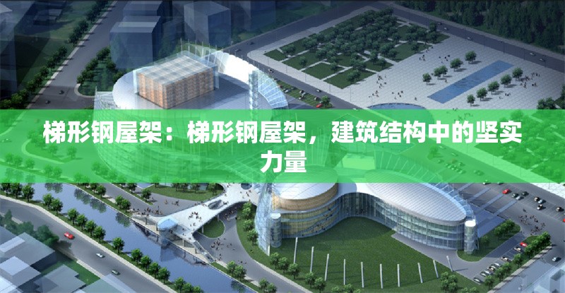 梯形鋼屋架：梯形鋼屋架，建筑結(jié)構(gòu)中的堅(jiān)實(shí)力量 行業(yè)新聞