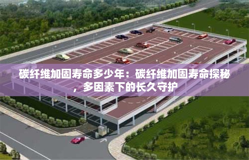 碳纖維加固壽命多少年：碳纖維加固壽命探秘，多因素下的長(zhǎng)久守護(hù) 行業(yè)新聞