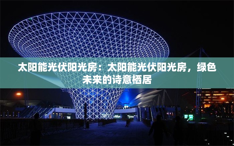 太陽能光伏陽光房：太陽能光伏陽光房，綠色未來的詩意棲居 行業(yè)新聞