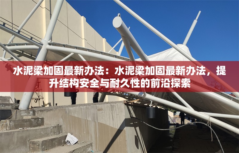水泥梁加固最新辦法：水泥梁加固最新辦法，提升結構安全與耐久性的前沿探索 行業(yè)新聞