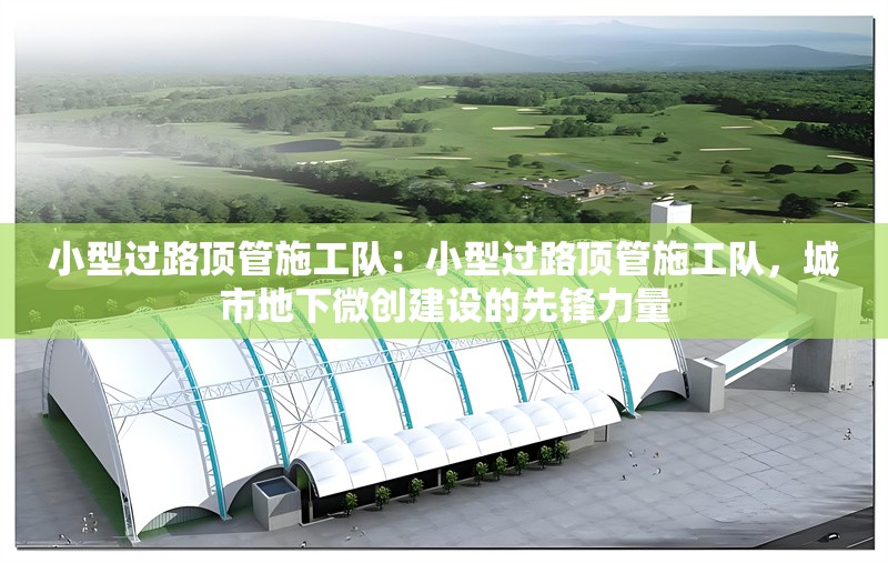 小型過路頂管施工隊：小型過路頂管施工隊，城市地下微創(chuàng)建設(shè)的先鋒力量 行業(yè)新聞