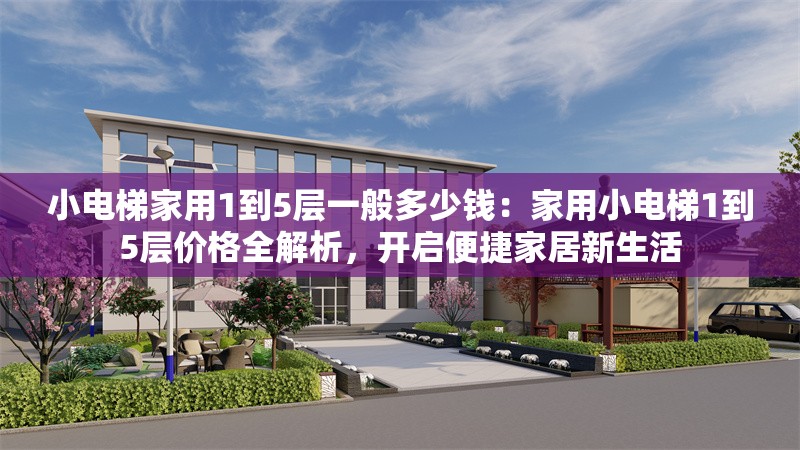 小電梯家用1到5層一般多少錢：家用小電梯1到5層價(jià)格全解析，開啟便捷家居新生活 行業(yè)新聞
