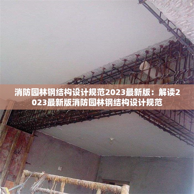 消防園林鋼結(jié)構(gòu)設(shè)計(jì)規(guī)范2023最新版：解讀2023最新版消防園林鋼結(jié)構(gòu)設(shè)計(jì)規(guī)范 行業(yè)新聞