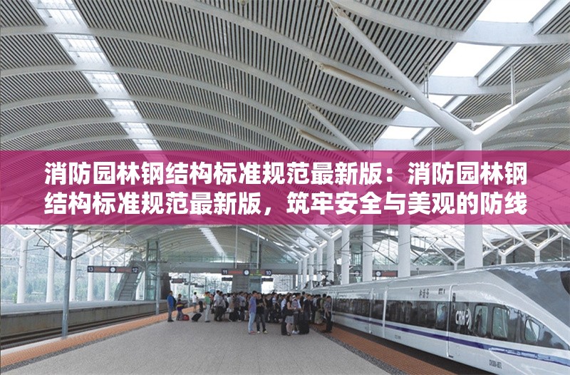 消防園林鋼結(jié)構標準規(guī)范最新版：消防園林鋼結(jié)構標準規(guī)范最新版，筑牢安全與美觀的防線
