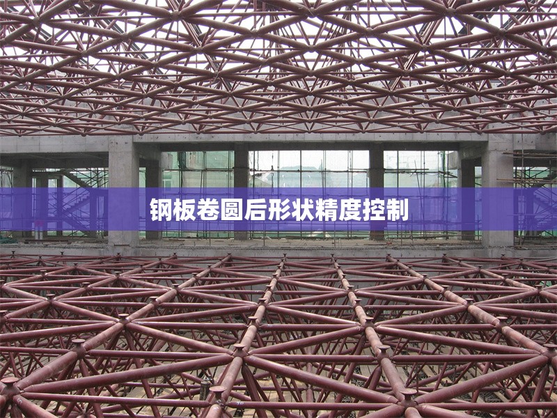 鋼板卷圓后形狀精度控制 行業(yè)新聞 第1張