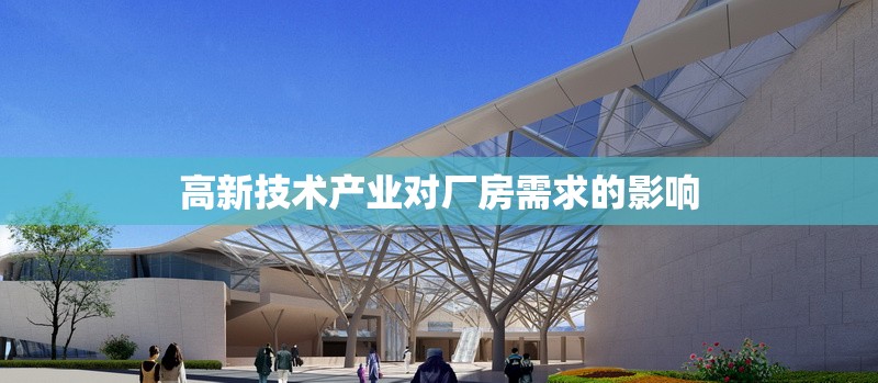 高新技術(shù)產(chǎn)業(yè)對(duì)廠房需求的影響 行業(yè)新聞 第1張 高新技術(shù)產(chǎn)業(yè)對(duì)廠房需求的影響 行業(yè)新聞 第1張