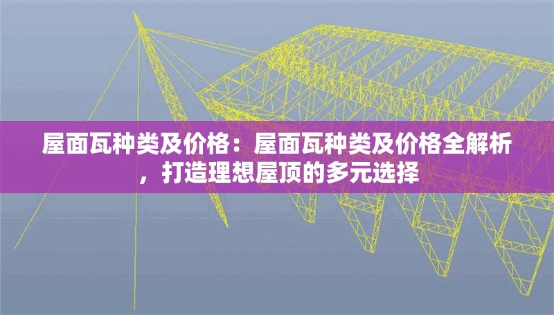 屋面瓦種類及價格：屋面瓦種類及價格全解析，打造理想屋頂?shù)亩嘣x擇 行業(yè)新聞