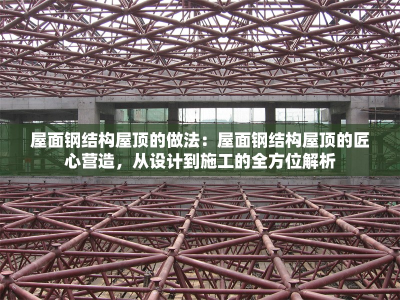 屋面鋼結(jié)構(gòu)屋頂?shù)淖龇ǎ何菝驿摻Y(jié)構(gòu)屋頂?shù)慕承臓I造，從設(shè)計到施工的全方位解析