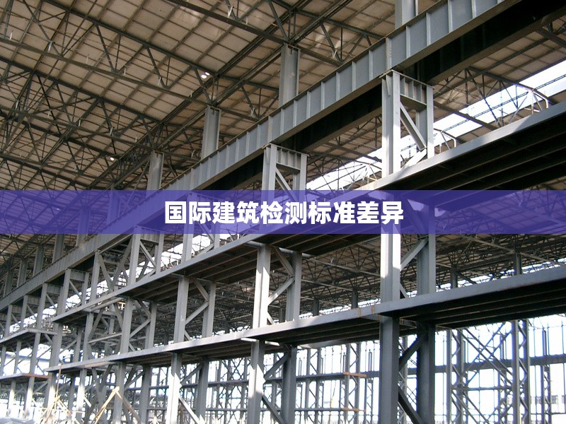 國際建筑檢測標(biāo)準(zhǔn)差異 行業(yè)新聞 第1張