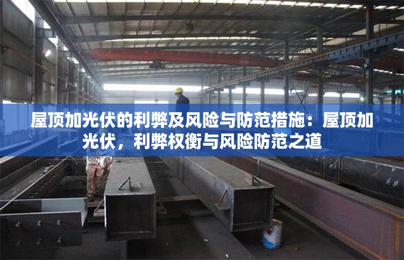 屋頂加光伏的利弊及風(fēng)險(xiǎn)與防范措施：屋頂加光伏，利弊權(quán)衡與風(fēng)險(xiǎn)防范之道 行業(yè)新聞