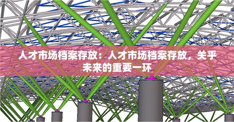 人才市場檔案存放：人才市場檔案存放，關乎未來的重要一環(huán) 行業(yè)新聞