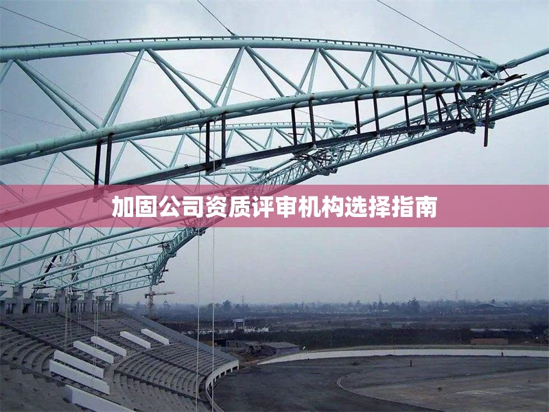 加固公司資質(zhì)評(píng)審機(jī)構(gòu)選擇指南 行業(yè)新聞 第1張