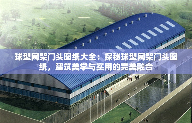 球型網(wǎng)架門頭圖紙大全：探秘球型網(wǎng)架門頭圖紙，建筑美學(xué)與實(shí)用的完美融合 行業(yè)新聞