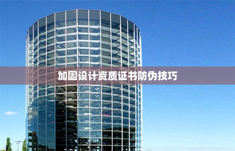 加固設(shè)計(jì)資質(zhì)證書(shū)防偽技巧 行業(yè)新聞 第1張