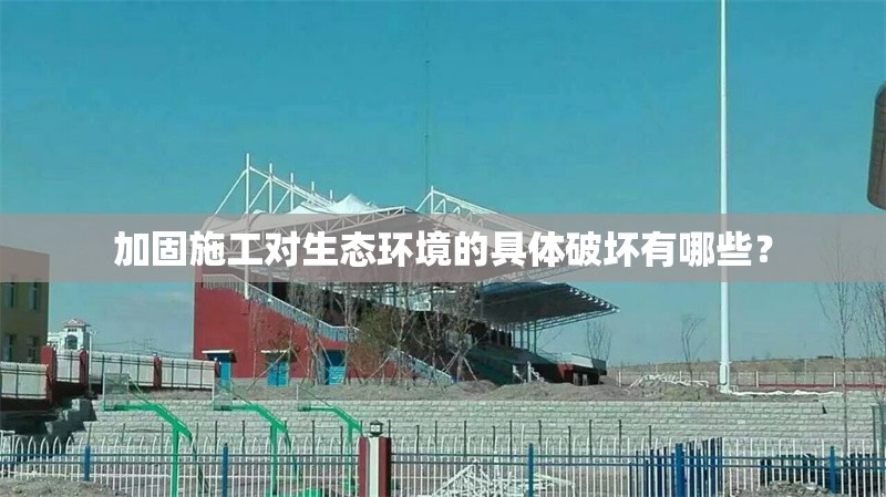 加固施工對生態(tài)環(huán)境的具體破壞有哪些？ 行業(yè)新聞 第1張