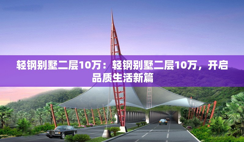 輕鋼別墅二層10萬：輕鋼別墅二層10萬，開啟品質(zhì)生活新篇 行業(yè)新聞