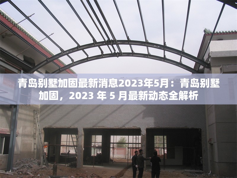 青島別墅加固最新消息2023年5月：青島別墅加固，2023 年 5 月最新動態(tài)全解析 行業(yè)新聞