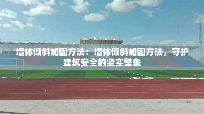 墻體傾斜加固方法：墻體傾斜加固方法，守護建筑安全的堅實壁壘 行業(yè)新聞