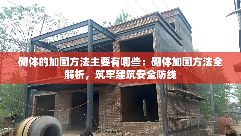 砌體的加固方法主要有哪些：砌體加固方法全解析，筑牢建筑安全防線 行業(yè)新聞