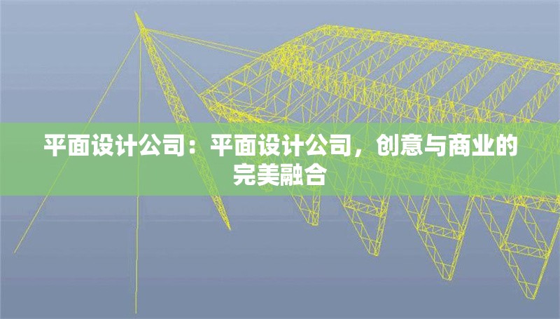 平面設計公司：平面設計公司，創(chuàng)意與商業(yè)的完美融合 行業(yè)新聞