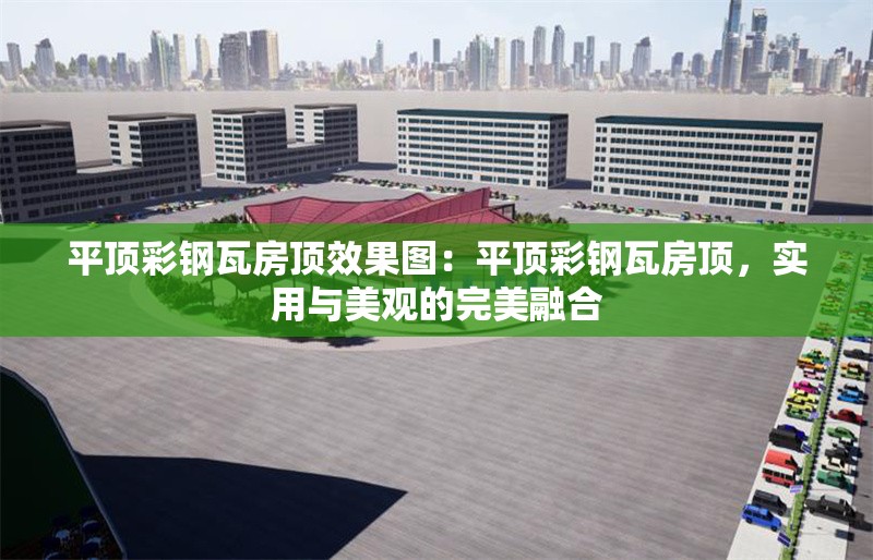 平頂彩鋼瓦房頂效果圖：平頂彩鋼瓦房頂，實用與美觀的完美融合 行業(yè)新聞