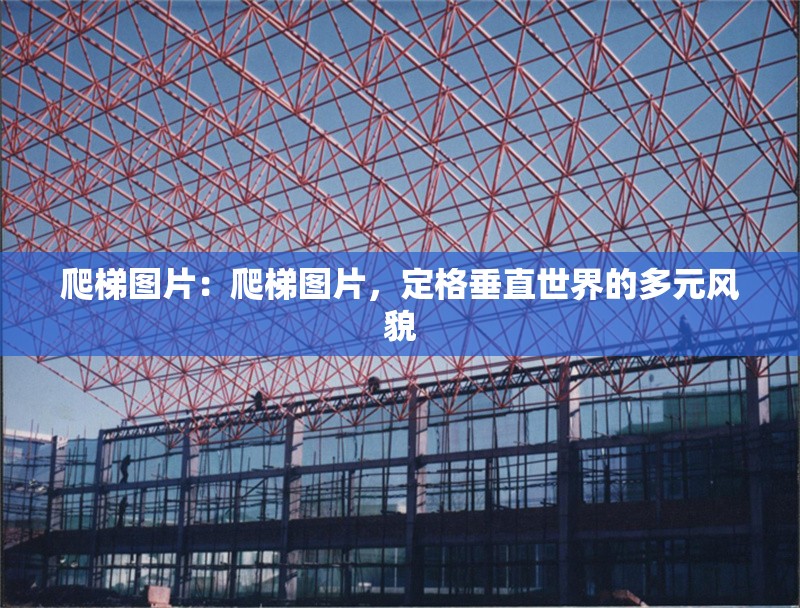 爬梯圖片：爬梯圖片，定格垂直世界的多元風貌 行業(yè)新聞