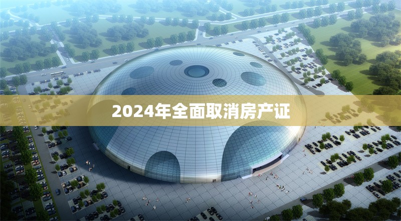 2024年全面取消房產(chǎn)證 行業(yè)新聞 第1張