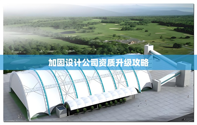 加固設(shè)計(jì)公司資質(zhì)升級攻略 行業(yè)新聞 第1張