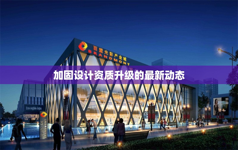 加固設(shè)計(jì)資質(zhì)升級的最新動態(tài) 行業(yè)新聞 第1張