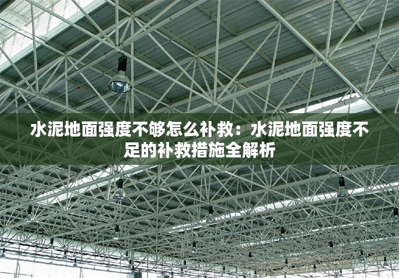 水泥地面強(qiáng)度不夠怎么補(bǔ)救：水泥地面強(qiáng)度不足的補(bǔ)救措施全解析 行業(yè)新聞