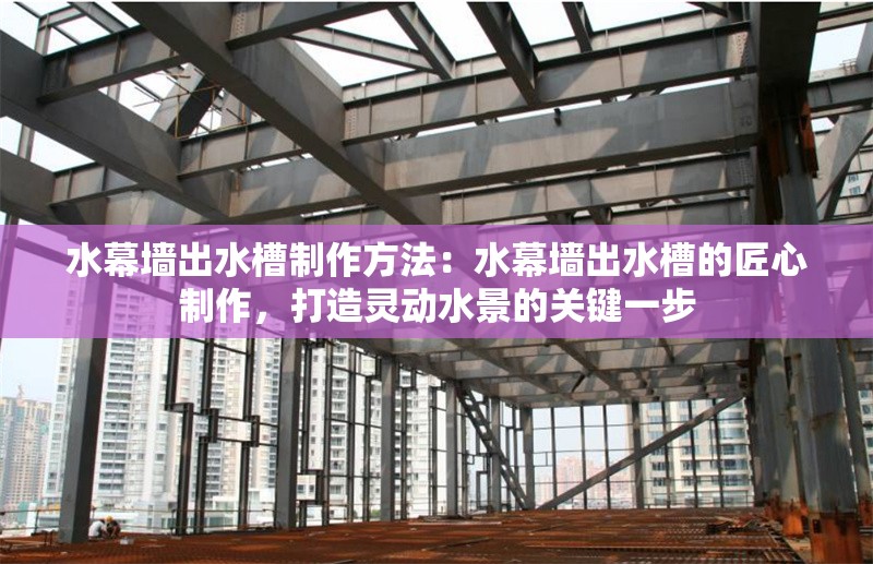 水幕墻出水槽制作方法：水幕墻出水槽的匠心制作，打造靈動(dòng)水景的關(guān)鍵一步 行業(yè)新聞