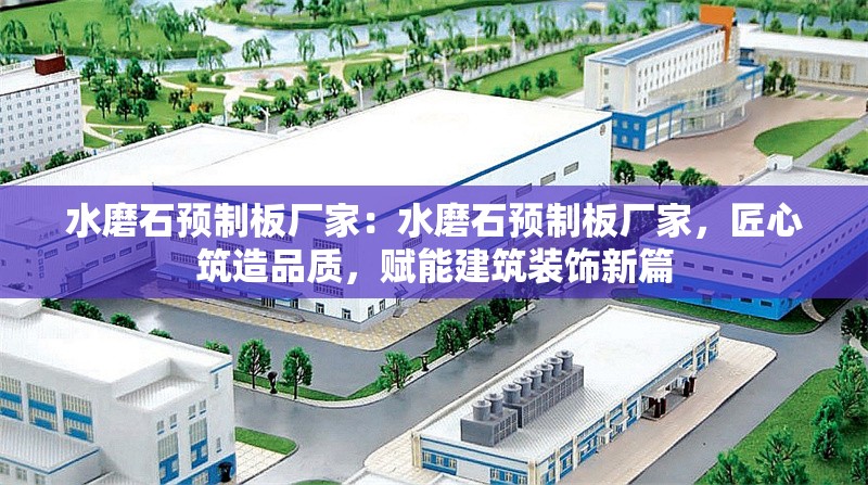 水磨石預(yù)制板廠家：水磨石預(yù)制板廠家，匠心筑造品質(zhì)，賦能建筑裝飾新篇 行業(yè)新聞