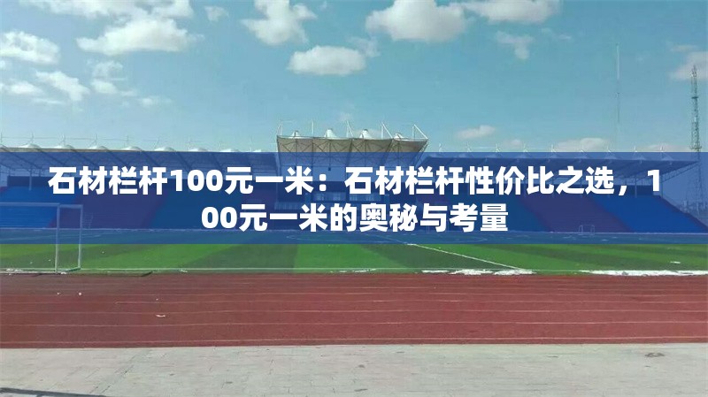 石材欄桿100元一米：石材欄桿性價比之選，100元一米的奧秘與考量