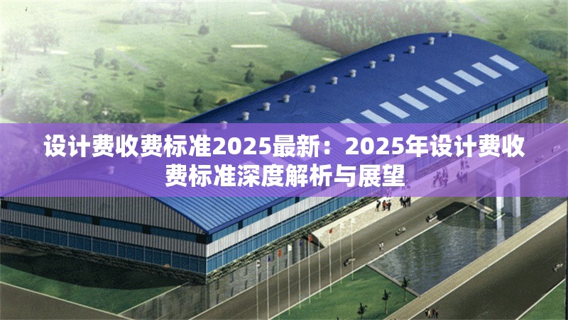 設(shè)計費收費標(biāo)準(zhǔn)2025最新：2025年設(shè)計費收費標(biāo)準(zhǔn)深度解析與展望