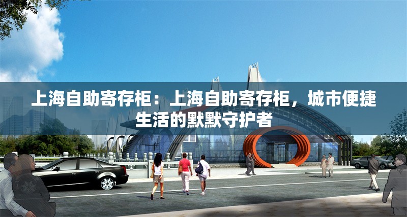 上海自助寄存柜：上海自助寄存柜，城市便捷生活的默默守護(hù)者 行業(yè)新聞