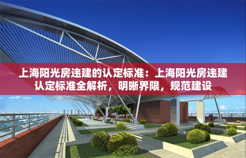 上海陽光房違建的認定標(biāo)準：上海陽光房違建認定標(biāo)準全解析，明晰界限，規(guī)范建設(shè) 行業(yè)新聞