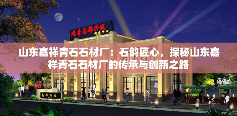 山東嘉祥青石石材廠：石韻匠心，探秘山東嘉祥青石石材廠的傳承與創(chuàng)新之路