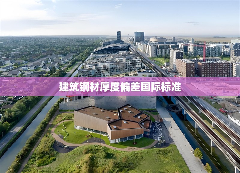 建筑鋼材厚度偏差國(guó)際標(biāo)準(zhǔn) 行業(yè)新聞 第1張 建筑鋼材厚度偏差國(guó)際標(biāo)準(zhǔn) 行業(yè)新聞 第1張